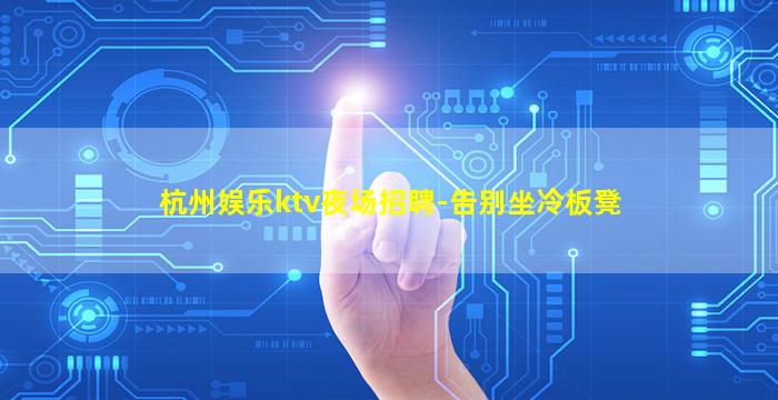 杭州娱乐ktv夜场招聘-告别坐冷板凳